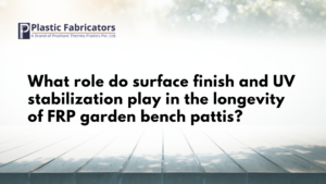 What role do surface finish and UV stabilization play in the longevity of FRP garden bench pattis?