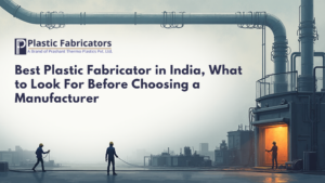 Best Plastic Fabricator in India, What to Look For Before Choosing a Manufacturer